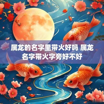 属龙的名字里带火好吗 属龙名字带火字旁好不好 属龙的名字里带火好吗 属龙名字带火字旁好不好