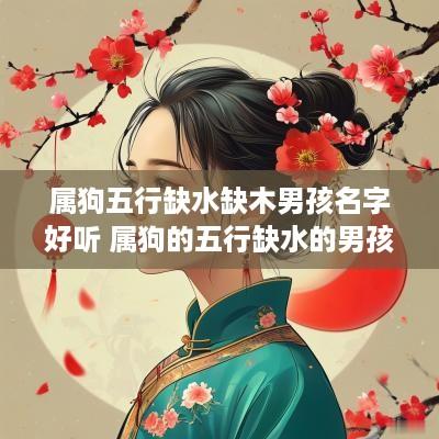 属狗五行缺水缺木男孩名字好听 属狗的五行缺水的男孩的名字有哪些