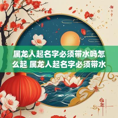 属龙人起名字必须带水吗怎么起 属龙人起名字必须带水吗怎么起名 属龙人起名字必须带水吗怎么起 属龙人起名字必须带水吗怎么起名