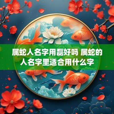 属蛇人名字用磊好吗 属蛇的人名字里适合用什么字