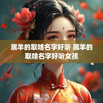 属羊的取啥名字好听 属羊的取啥名字好听女孩