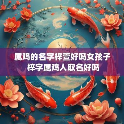 属鸡的名字梓萱好吗女孩子 梓字属鸡人取名好吗