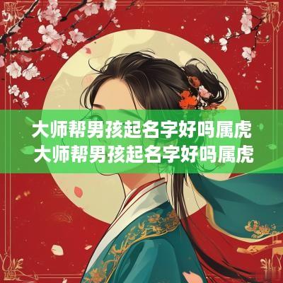 大师帮男孩起名字好吗属虎 大师帮男孩起名字好吗属虎的