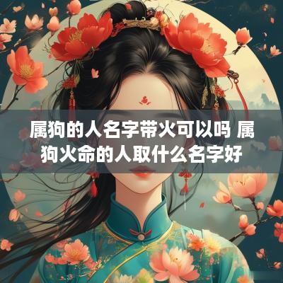 属狗的人名字带火可以吗 属狗火命的人取什么名字好