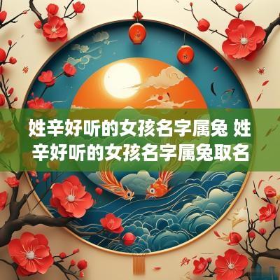 姓辛好听的女孩名字属兔 姓辛好听的女孩名字属兔取名