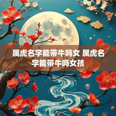 属虎名字能带牛吗女 属虎名字能带牛吗女孩