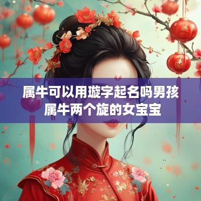 属牛可以用璇字起名吗男孩 属牛两个旋的女宝宝
