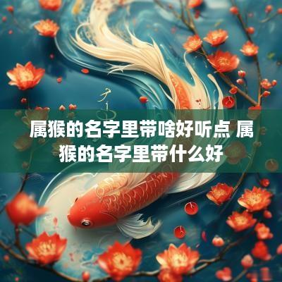 属猴的名字里带啥好听点 属猴的名字里带什么好