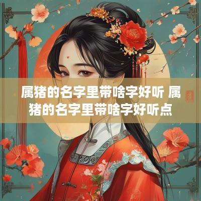 属猪的名字里带啥字好听 属猪的名字里带啥字好听点