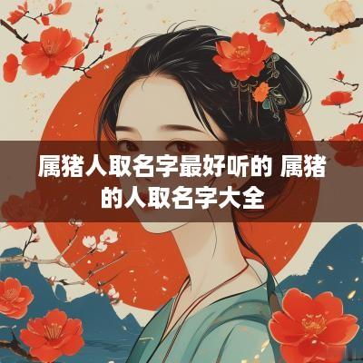 属猪人取名字最好听的 属猪的人取名字大全