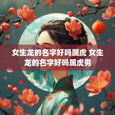 女生龙的名字好吗属虎 女生龙的名字好吗属虎男