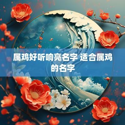 属鸡好听响亮名字 适合属鸡的名字