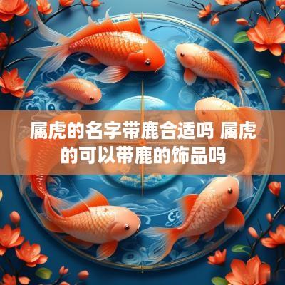 属虎的名字带鹿合适吗 属虎的可以带鹿的饰品吗