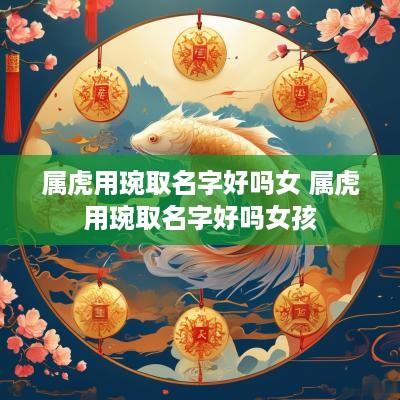 属虎用琬取名字好吗女 属虎用琬取名字好吗女孩