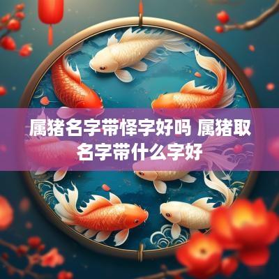 属猪名字带怿字好吗 属猪取名字带什么字好