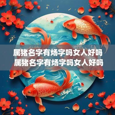 属猪名字有炀字吗女人好吗 属猪名字有炀字吗女人好吗