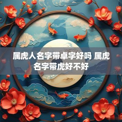 属虎人名字带卓字好吗 属虎名字带虎好不好