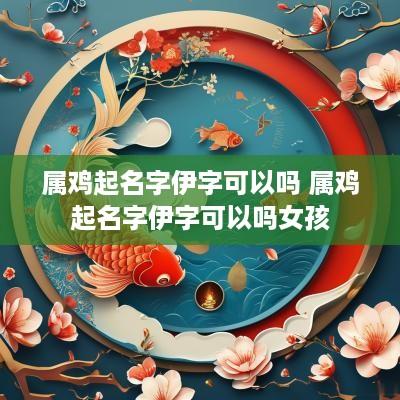 属鸡起名字伊字可以吗 属鸡起名字伊字可以吗女孩