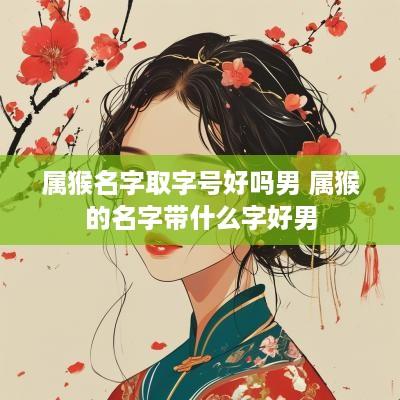 属猴名字取字号好吗男 属猴的名字带什么字好男