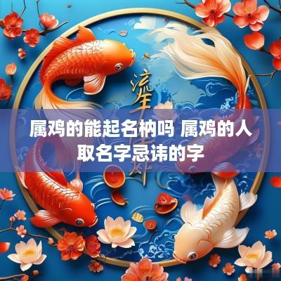 属鸡的能起名枘吗 属鸡的人取名字忌讳的字