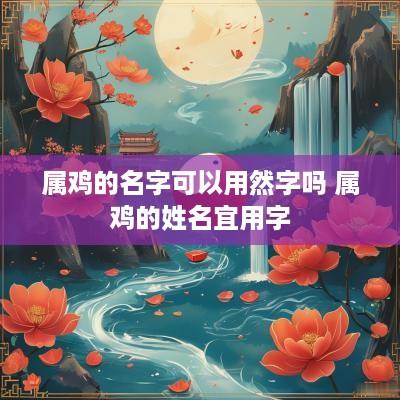 属鸡的名字可以用然字吗 属鸡的姓名宜用字