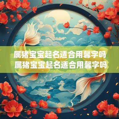 属猪宝宝起名适合用馨字吗 属猪宝宝起名适合用馨字吗女孩
