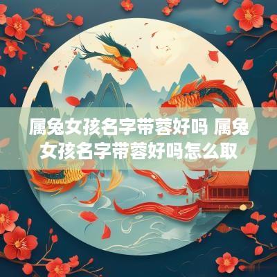 属兔女孩名字带蓉好吗 属兔女孩名字带蓉好吗怎么取