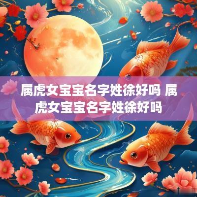 属虎女宝宝名字姓徐好吗 属虎女宝宝名字姓徐好吗