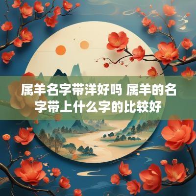 属羊名字带洋好吗 属羊的名字带上什么字的比较好