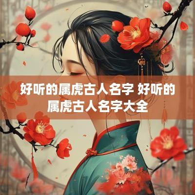 好听的属虎古人名字 好听的属虎古人名字大全