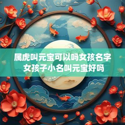 属虎叫元宝可以吗女孩名字 女孩子小名叫元宝好吗