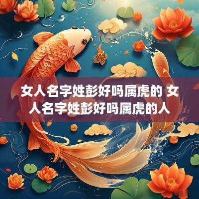 女人名字姓彭好吗属虎的 女人名字姓彭好吗属虎的人