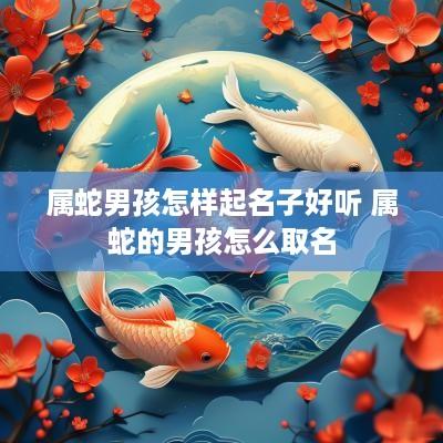 属蛇男孩怎样起名子好听 属蛇的男孩怎么取名