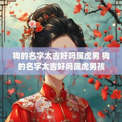 狗的名字太吉好吗属虎男 狗的名字太吉好吗属虎男孩