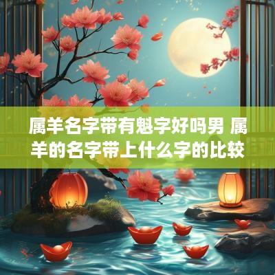 属羊名字带有魁字好吗男 属羊的名字带上什么字的比较好