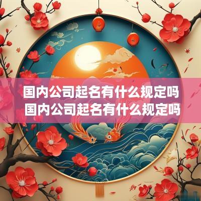 国内公司起名有什么规定吗 国内公司起名有什么规定吗知乎