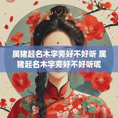属猪起名木字旁好不好听 属猪起名木字旁好不好听呢