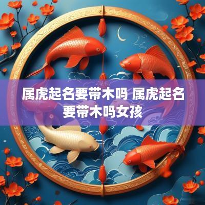 属虎起名要带木吗 属虎起名要带木吗女孩