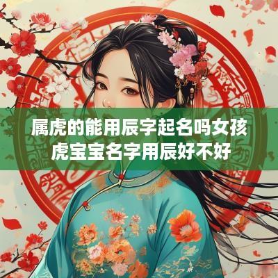属虎的能用辰字起名吗女孩 虎宝宝名字用辰好不好