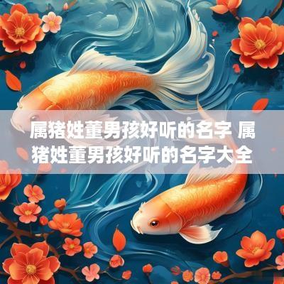 属猪姓董男孩好听的名字 属猪姓董男孩好听的名字大全