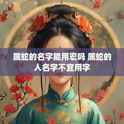 属蛇的名字能用宏吗 属蛇的人名字不宜用字