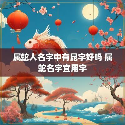 属蛇人名字中有昆字好吗 属蛇名字宜用字
