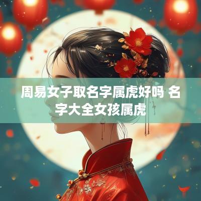 周易女子取名字属虎好吗 名字大全女孩属虎