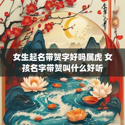 女生起名带贺字好吗属虎 女孩名字带贺叫什么好听