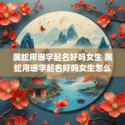属蛇用珊字起名好吗女生 属蛇用珊字起名好吗女生怎么取