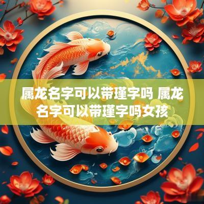 属龙名字可以带瑾字吗 属龙名字可以带瑾字吗女孩