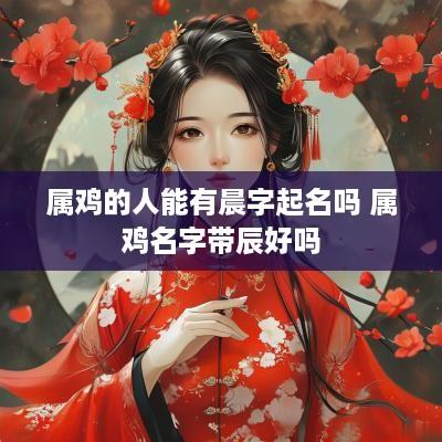 属鸡的人能有晨字起名吗 属鸡名字带辰好吗