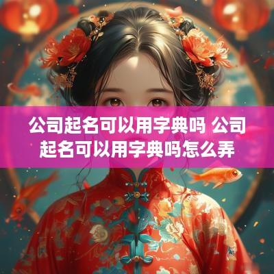 公司起名可以用字典吗 公司起名可以用字典吗怎么弄