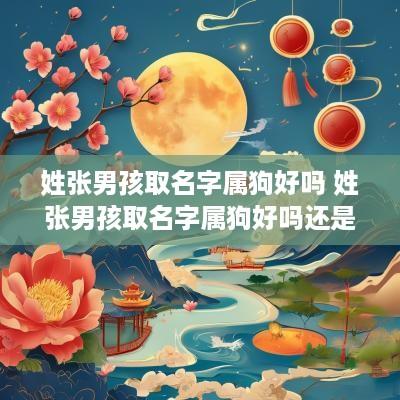 姓张男孩取名字属狗好吗 姓张男孩取名字属狗好吗还是属兔