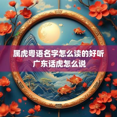 属虎粤语名字怎么读的好听 广东话虎怎么说